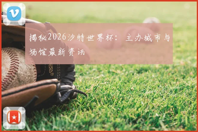 揭秘2026沙特世界杯:主办城市与场馆最新资讯