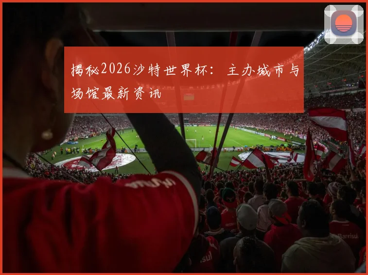 揭秘2026沙特世界杯:主办城市与场馆最新资讯