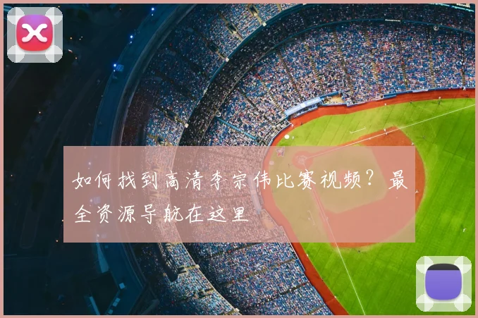 如何找到高清李宗伟比赛视频?最全资源导航在这里