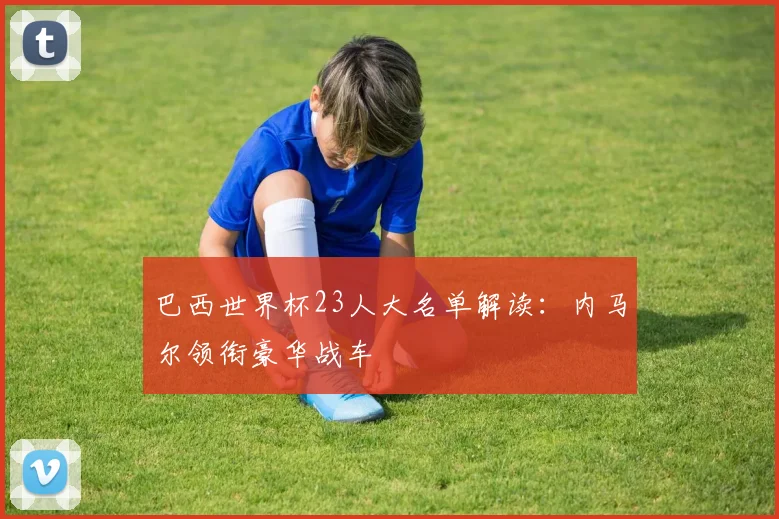 巴西世界杯23人大名单解读:内马尔领衔豪华战车