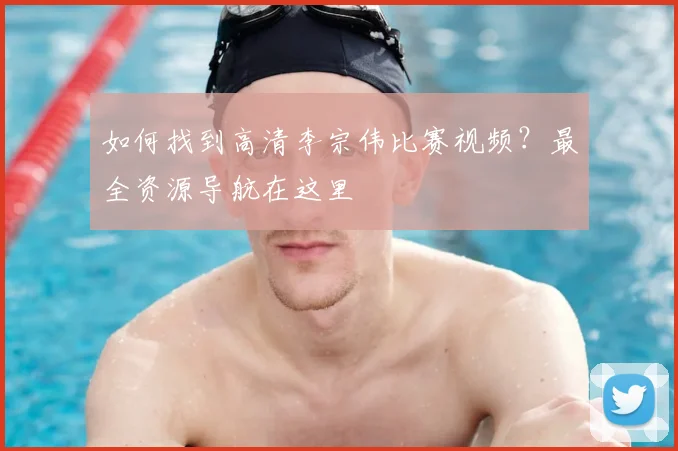 如何找到高清李宗伟比赛视频?最全资源导航在这里